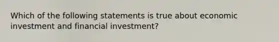 Which of the following statements is true about economic investment and financial investment?