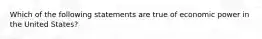 Which of the following statements are true of economic power in the United States?