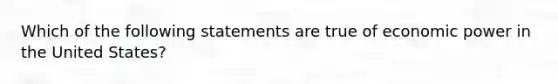 Which of the following statements are true of economic power in the United States?