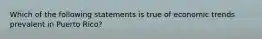 Which of the following statements is true of economic trends prevalent in Puerto Rico?