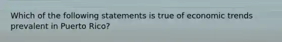 Which of the following statements is true of economic trends prevalent in Puerto Rico?