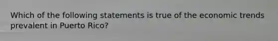 Which of the following statements is true of the economic trends prevalent in Puerto Rico?