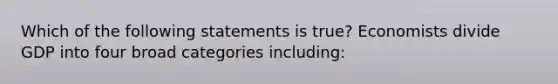 Which of the following statements is​ true? Economists divide GDP into four broad categories​ including: