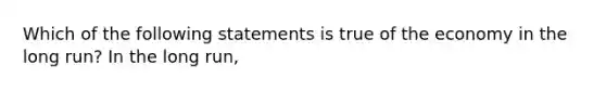 Which of the following statements is true of the economy in the long run? In the long run,