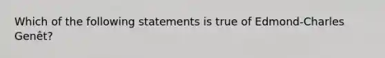 Which of the following statements is true of Edmond-Charles Genêt?