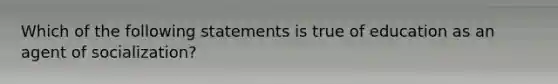 Which of the following statements is true of education as an agent of socialization?