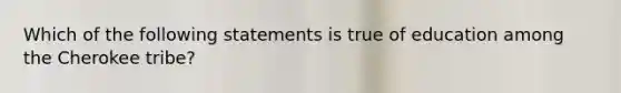 Which of the following statements is true of education among the Cherokee tribe?