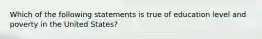 Which of the following statements is true of education level and poverty in the United States?