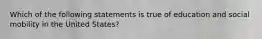 Which of the following statements is true of education and social mobility in the United States?