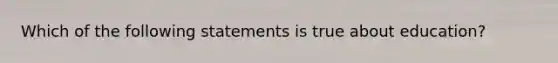 Which of the following statements is true about education?