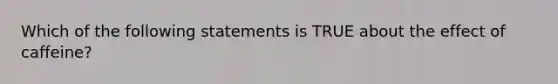 Which of the following statements is TRUE about the effect of caffeine?