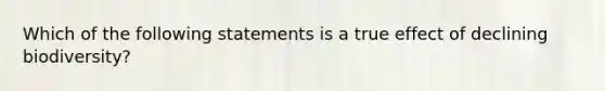 Which of the following statements is a true effect of declining biodiversity?