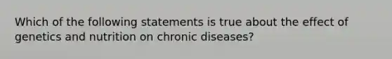 Which of the following statements is true about the effect of genetics and nutrition on chronic diseases?