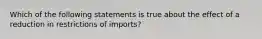 Which of the following statements is true about the effect of a reduction in restrictions of imports?