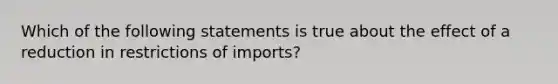 Which of the following statements is true about the effect of a reduction in restrictions of imports?