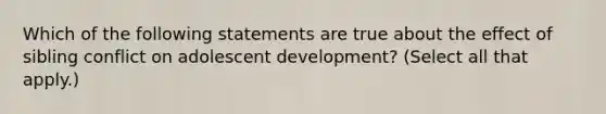 Which of the following statements are true about the effect of sibling conflict on adolescent development? (Select all that apply.)