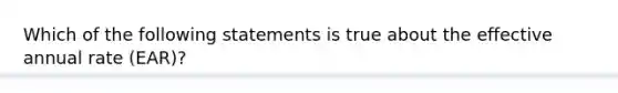 Which of the following statements is true about the effective annual rate (EAR)?