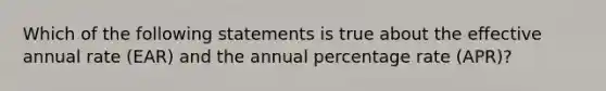 Which of the following statements is true about the effective annual rate (EAR) and the annual percentage rate (APR)?