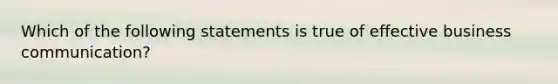 Which of the following statements is true of effective business communication?