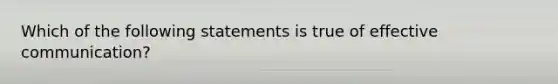 Which of the following statements is true of effective communication?