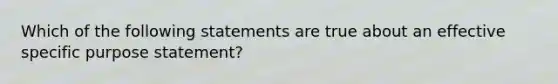 Which of the following statements are true about an effective specific purpose statement?