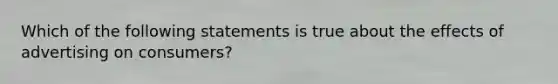 Which of the following statements is true about the effects of advertising on consumers?