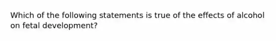 Which of the following statements is true of the effects of alcohol on fetal development?