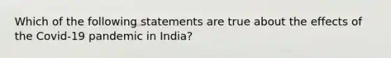 Which of the following statements are true about the effects of the Covid-19 pandemic in India?