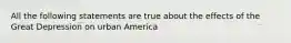 All the following statements are true about the effects of the Great Depression on urban America