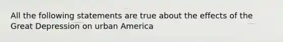 All the following statements are true about the effects of the Great Depression on urban America