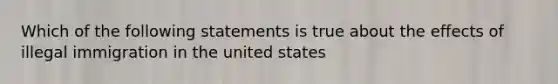 Which of the following statements is true about the effects of illegal immigration in the united states