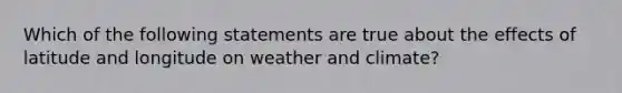 Which of the following statements are true about the effects of latitude and longitude on weather and climate?