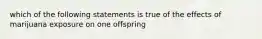 which of the following statements is true of the effects of marijuana exposure on one offspring