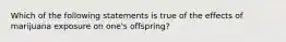 Which of the following statements is true of the effects of marijuana exposure on one's offspring?