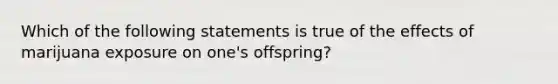 Which of the following statements is true of the effects of marijuana exposure on one's offspring?