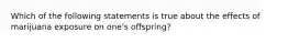 Which of the following statements is true about the effects of marijuana exposure on one's offspring?