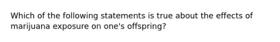 Which of the following statements is true about the effects of marijuana exposure on one's offspring?