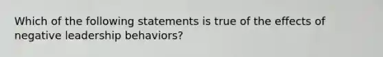 Which of the following statements is true of the effects of negative leadership behaviors?