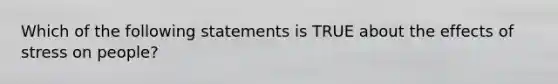 Which of the following statements is TRUE about the effects of stress on people?