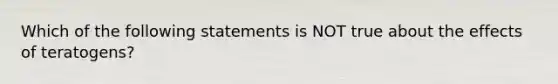 Which of the following statements is NOT true about the effects of teratogens?