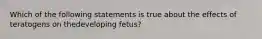 Which of the following statements is true about the effects of teratogens on thedeveloping fetus?