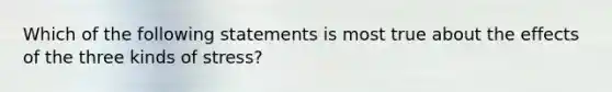 Which of the following statements is most true about the effects of the three kinds of stress?