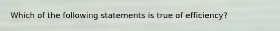 Which of the following statements is true of efficiency?