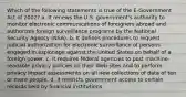 Which of the following statements is true of the E-Government Act of 2002? a. It renews the U.S. government's authority to monitor electronic communications of foreigners abroad and authorizes foreign surveillance programs by the National Security Agency (NSA). b. It defines procedures to request judicial authorization for electronic surveillance of persons engaged in espionage against the United States on behalf of a foreign power. c. It requires federal agencies to post machine-readable privacy policies on their Web sites and to perform privacy impact assessments on all new collections of data of ten or more people. d. It restricts government access to certain records held by financial institutions.