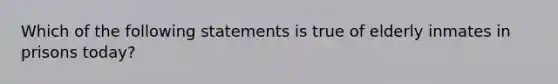 Which of the following statements is true of elderly inmates in prisons today?