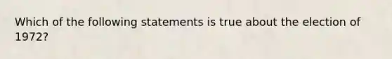 Which of the following statements is true about the election of 1972?