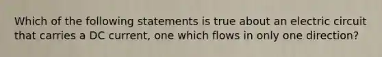 Which of the following statements is true about an electric circuit that carries a DC current, one which flows in only one direction?