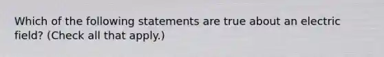 Which of the following statements are true about an electric field? (Check all that apply.)