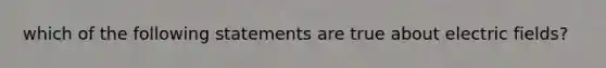 which of the following statements are true about electric fields?