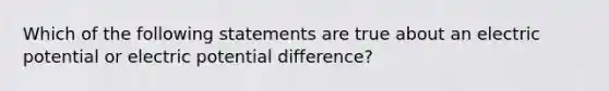 Which of the following statements are true about an electric potential or electric potential difference?